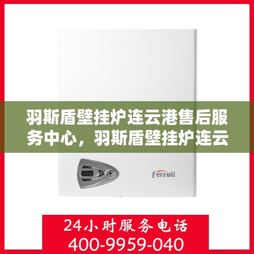 羽斯盾壁挂炉连云港售后服务中心，羽斯盾壁挂炉连云港售后服务中心，专业维修，贴心服务