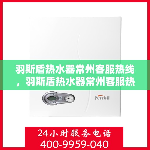 羽斯盾热水器常州客服热线，羽斯盾热水器常州客服热线，专业支持与解决方案一站式服务