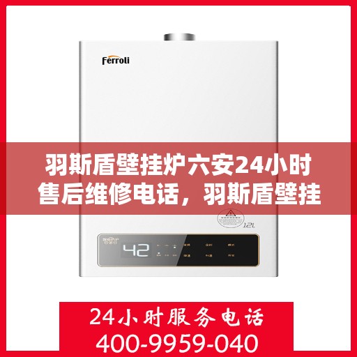 羽斯盾壁挂炉六安24小时售后维修电话，羽斯盾壁挂炉六安全天候售后维修服务热线