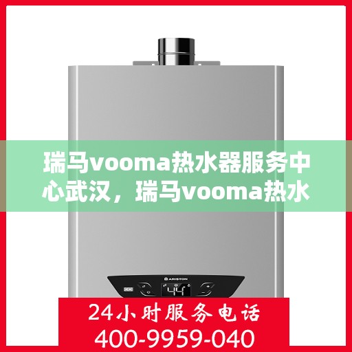 瑞马vooma热水器服务中心武汉，瑞马vooma热水器武汉服务中心，专业维修与贴心服务