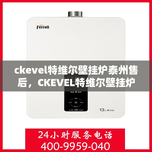 ckevel特维尔壁挂炉泰州售后，CKEVEL特维尔壁挂炉泰州售后服务中心，专业维修与贴心服务