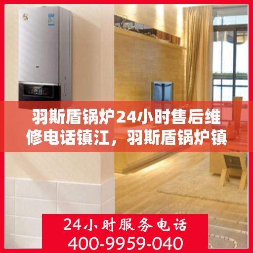 羽斯盾锅炉24小时售后维修电话镇江，羽斯盾锅炉镇江售后维修热线全天候服务，专业解决您的锅炉问题！