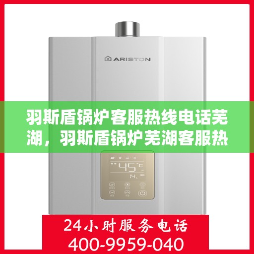 羽斯盾锅炉客服热线电话芜湖，羽斯盾锅炉芜湖客服热线电话详解