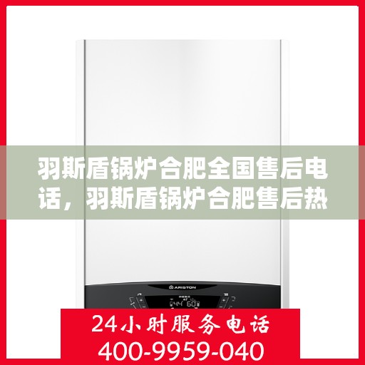 羽斯盾锅炉合肥全国售后电话，羽斯盾锅炉合肥售后热线公布，全国服务电话一键查询
