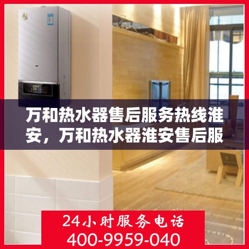 万和热水器售后服务热线淮安，万和热水器淮安售后服务热线详解