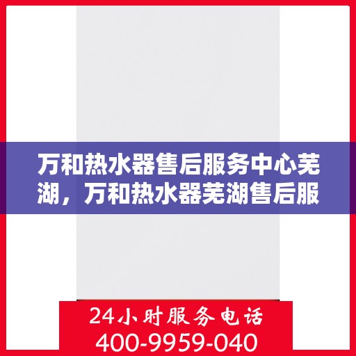万和热水器售后服务中心芜湖，万和热水器芜湖售后服务中心，专业维修，贴心服务