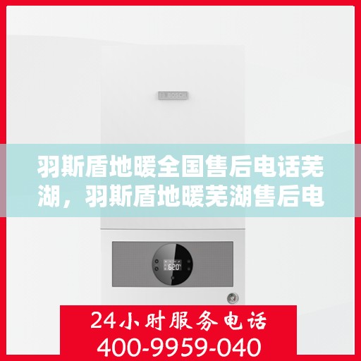 羽斯盾地暖全国售后电话芜湖，羽斯盾地暖芜湖售后电话及全国售后服务解析