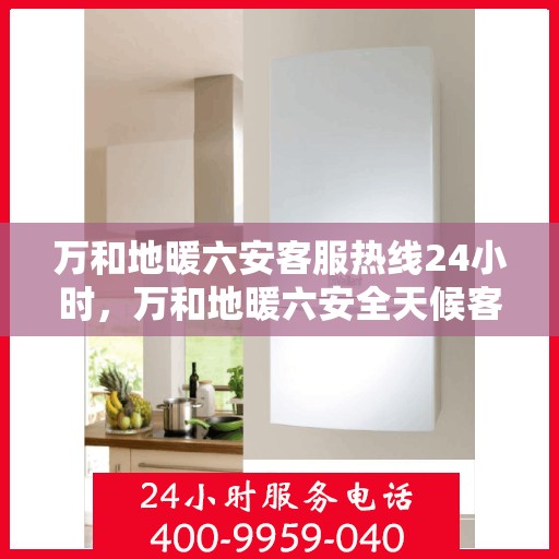 万和地暖六安客服热线24小时，万和地暖六安全天候客服热线，温暖连接不打烊