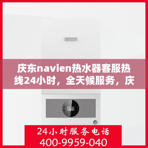 庆东navien热水器客服热线24小时，全天候服务，庆东Navien热水器24小时客服热线