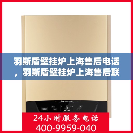 羽斯盾壁挂炉上海售后电话，羽斯盾壁挂炉上海售后联系电话及维修服务指南