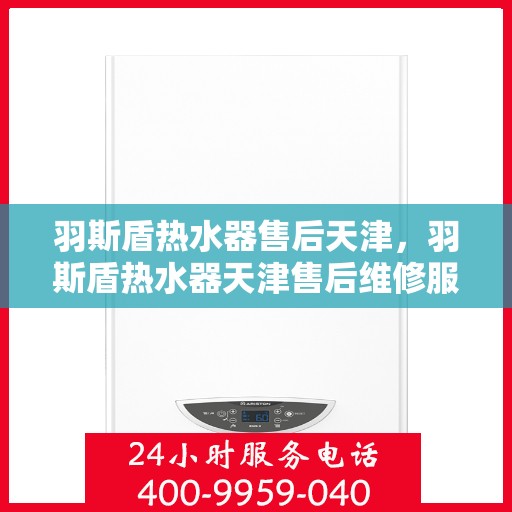 羽斯盾热水器售后天津，羽斯盾热水器天津售后维修服务解析
