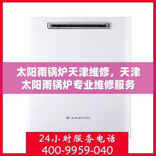 太阳雨锅炉天津维修，天津太阳雨锅炉专业维修服务