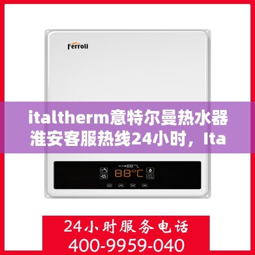 italtherm意特尔曼热水器淮安客服热线24小时，Italtherm意特尔曼热水器淮安全天候客服热线，贴心服务随时在线