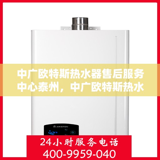 中广欧特斯热水器售后服务中心泰州，中广欧特斯热水器泰州售后服务中心，专业维修，贴心服务
