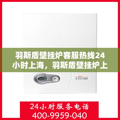 羽斯盾壁挂炉客服热线24小时上海，羽斯盾壁挂炉上海24小时客服热线专业服务