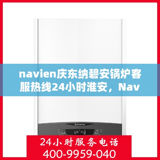 navien庆东纳碧安锅炉客服热线24小时淮安，Navien庆东纳碧安锅炉淮安全天候客服热线，随时为您解答疑问