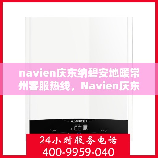 navien庆东纳碧安地暖常州客服热线，Navien庆东纳碧安地暖常州客服热线，专业支持与解决方案一站式服务