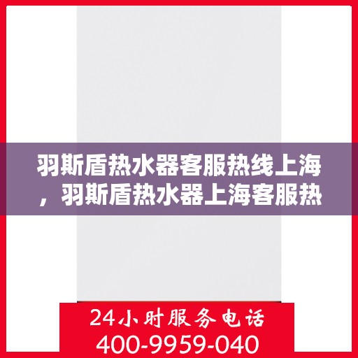 羽斯盾热水器客服热线上海，羽斯盾热水器上海客服热线，专业解答，贴心服务
