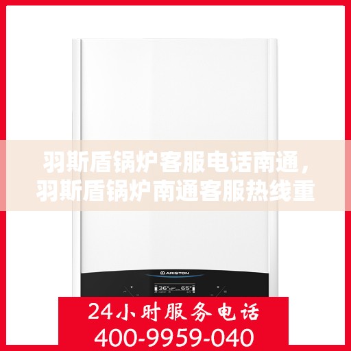 羽斯盾锅炉客服电话南通，羽斯盾锅炉南通客服热线重磅来袭！