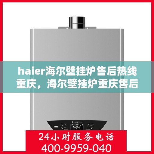 haier海尔壁挂炉售后热线重庆，海尔壁挂炉重庆售后热线专业服务，您的安心之选