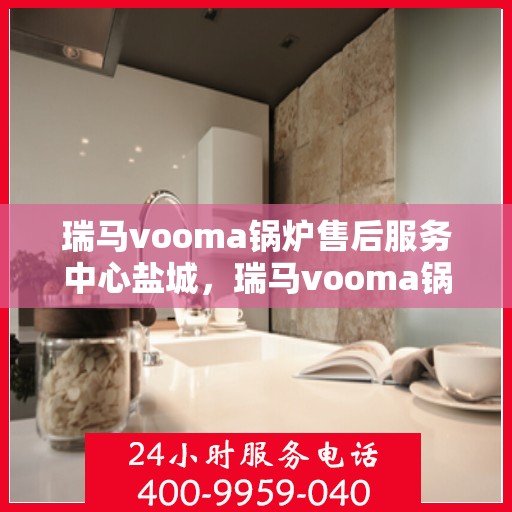 瑞马vooma锅炉售后服务中心盐城，瑞马vooma锅炉盐城售后服务中心，专业维修与贴心服务