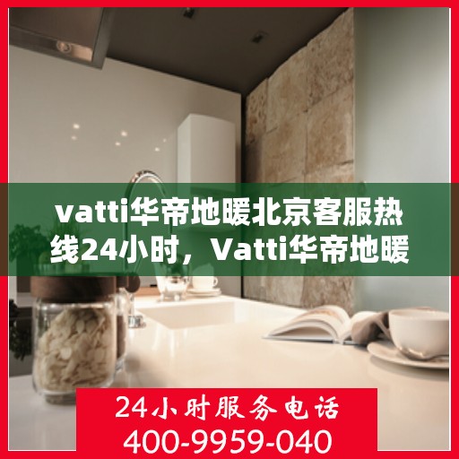 vatti华帝地暖北京客服热线24小时，Vatti华帝地暖北京全天候客服热线，贴心服务随时在线