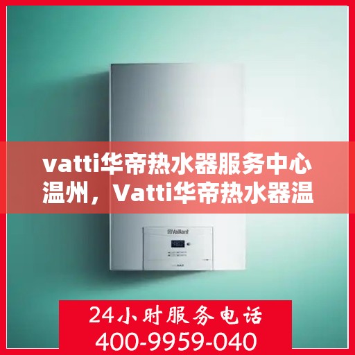 vatti华帝热水器服务中心温州，Vatti华帝热水器温州服务中心，专业维修与保养，温暖您的生活
