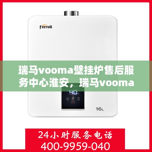瑞马vooma壁挂炉售后服务中心淮安，瑞马vooma壁挂炉淮安售后服务中心，专业维修与贴心服务