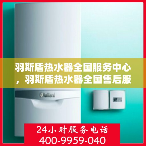 羽斯盾热水器全国服务中心，羽斯盾热水器全国售后服务中心专业服务，温暖千万家