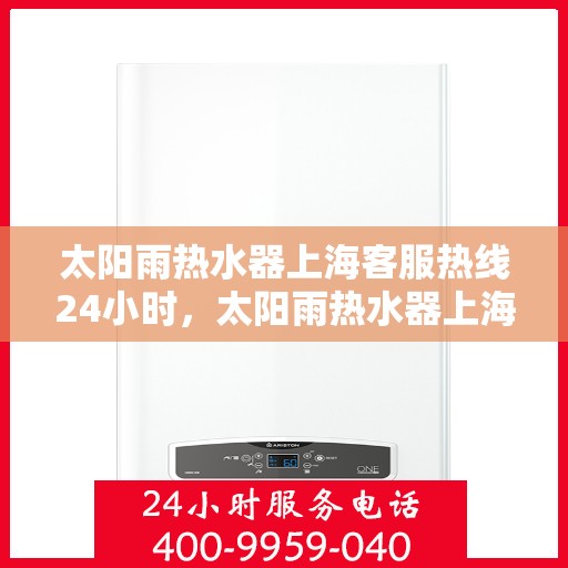 太阳雨热水器上海客服热线24小时，太阳雨热水器上海全天候客服热线，温暖服务不打烊