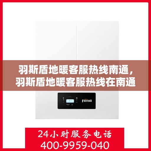 羽斯盾地暖客服热线南通，羽斯盾地暖客服热线在南通，专业解答，温暖您的每一个疑问