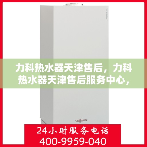 力科热水器天津售后，力科热水器天津售后服务中心，专业维修与贴心服务