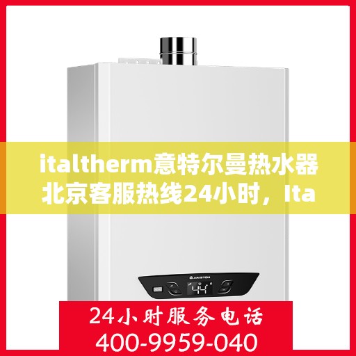 italtherm意特尔曼热水器北京客服热线24小时，Italtherm意特尔曼热水器北京全天候客服热线，贴心服务随时在线