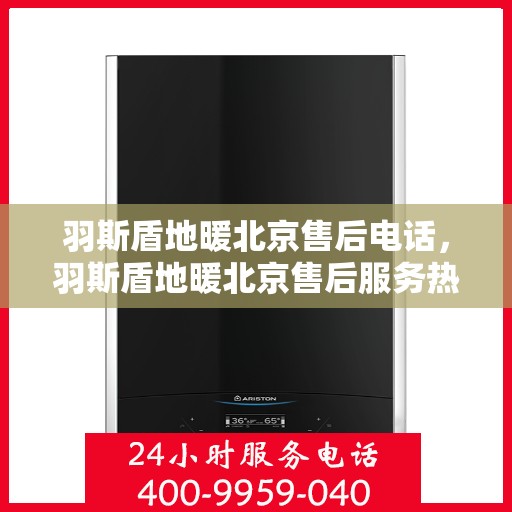 羽斯盾地暖北京售后电话，羽斯盾地暖北京售后服务热线及电话全解析