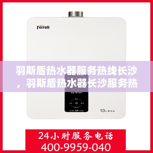 羽斯盾热水器服务热线长沙，羽斯盾热水器长沙服务热线详解