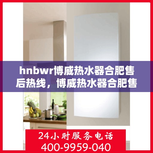 hnbwr博威热水器合肥售后热线，博威热水器合肥售后热线，专业维修与贴心服务
