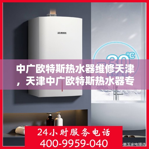 中广欧特斯热水器维修天津，天津中广欧特斯热水器专业维修服务