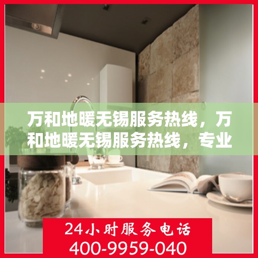 万和地暖无锡服务热线，万和地暖无锡服务热线，专业团队为您提供温暖解决方案
