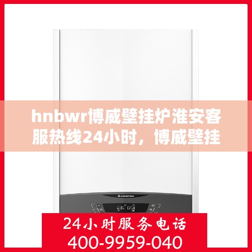 hnbwr博威壁挂炉淮安客服热线24小时，博威壁挂炉淮安客服热线，全天候服务，温暖您的生活