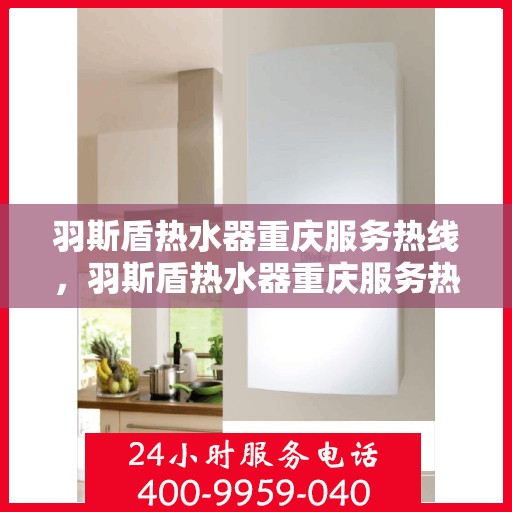 羽斯盾热水器重庆服务热线，羽斯盾热水器重庆服务热线，专业团队，贴心服务