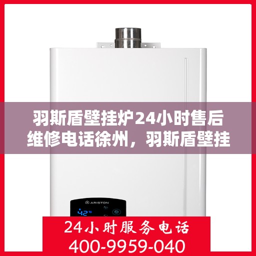 羽斯盾壁挂炉24小时售后维修电话徐州，羽斯盾壁挂炉徐州24小时专业售后维修服务电话