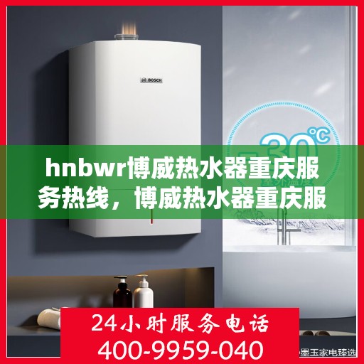 hnbwr博威热水器重庆服务热线，博威热水器重庆服务热线，专业团队为您提供贴心服务