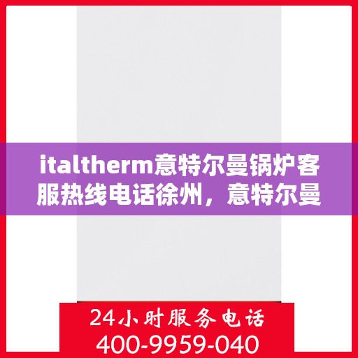 italtherm意特尔曼锅炉客服热线电话徐州，意特尔曼锅炉徐州客服热线电话及售后服务支持