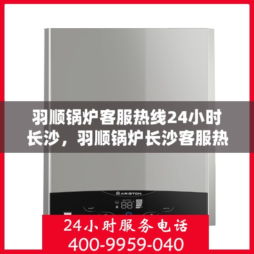 羽顺锅炉客服热线24小时长沙，羽顺锅炉长沙客服热线全天候服务，温暖不打烊
