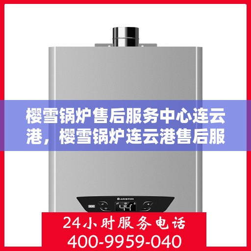 樱雪锅炉售后服务中心连云港，樱雪锅炉连云港售后服务中心，专业维修，贴心服务