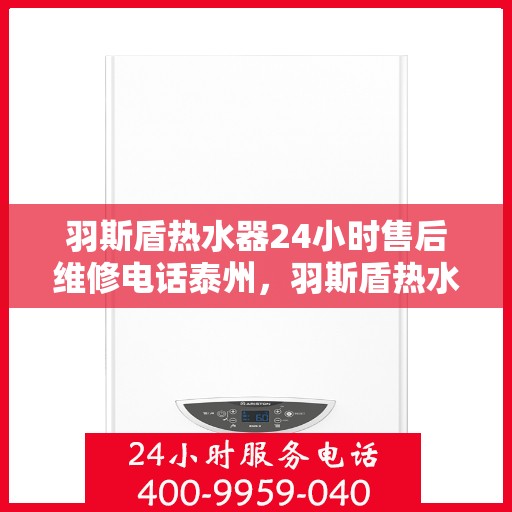 羽斯盾热水器24小时售后维修电话泰州，羽斯盾热水器泰州售后维修服务热线全天候开启，专业解决您的热水器问题！