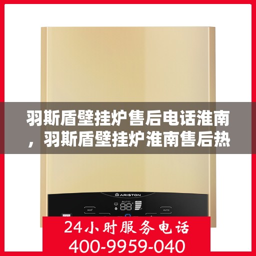 羽斯盾壁挂炉售后电话淮南，羽斯盾壁挂炉淮南售后热线专业服务