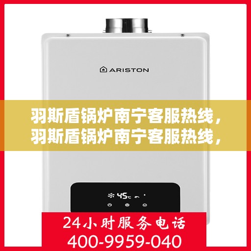 羽斯盾锅炉南宁客服热线，羽斯盾锅炉南宁客服热线，专业团队为您提供全方位服务支持