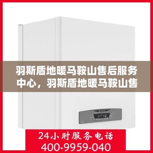 羽斯盾地暖马鞍山售后服务中心，羽斯盾地暖马鞍山售后中心，专业服务的温暖之选