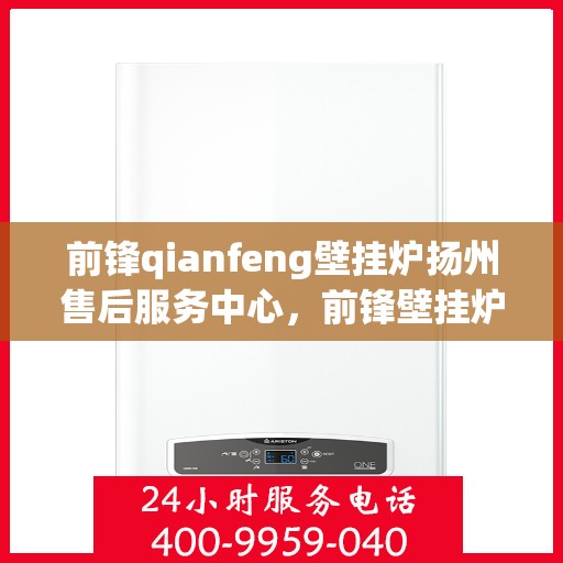 前锋qianfeng壁挂炉扬州售后服务中心，前锋壁挂炉扬州售后服务中心，专业维修，贴心服务